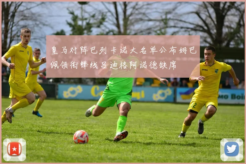 皇马对阵巴列卡诺大名单公布姆巴佩领衔锋线吕迪格阿诺德缺席