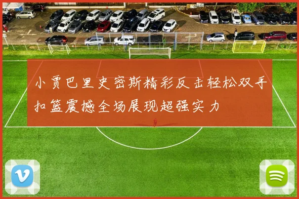 小贾巴里史密斯精彩反击轻松双手扣篮震撼全场展现超强实力