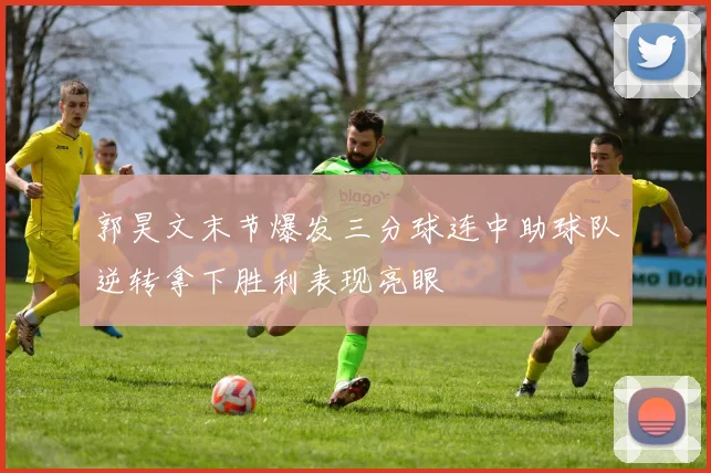 郭昊文末节爆发三分球连中助球队逆转拿下胜利表现亮眼