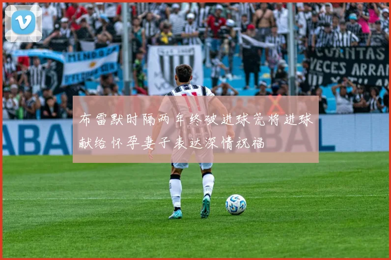 布雷默时隔两年终破进球荒将进球献给怀孕妻子表达深情祝福