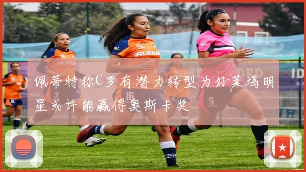 佩蒂特称C罗有潜力转型为好莱坞明星或许能赢得奥斯卡奖
