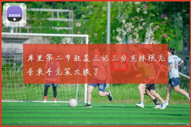 库里第二节狂轰三记三分克林根无奈束手无策太狠了