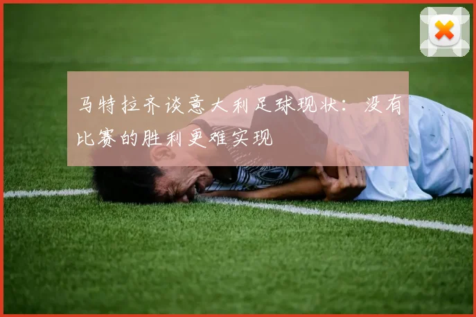 马特拉齐谈意大利足球现状：没有比赛的胜利更难实现