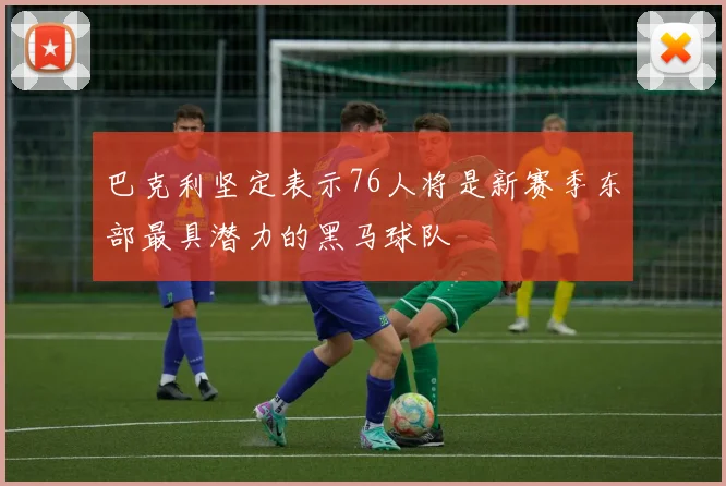 巴克利坚定表示76人将是新赛季东部最具潜力的黑马球队