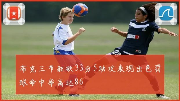 布克三节狂砍33分5助攻表现出色罚球命中率高达86