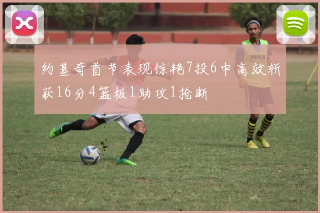 约基奇首节表现惊艳7投6中高效斩获16分4篮板1助攻1抢断