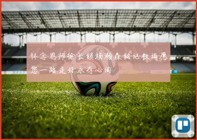 怀念恩师徐长锁杨瀚森铭记教诲愿您一路走好永存心间
