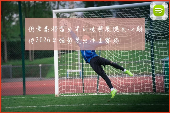 德章泰穆雷分享训练照展现决心期待2026年强势复出冲击赛场
