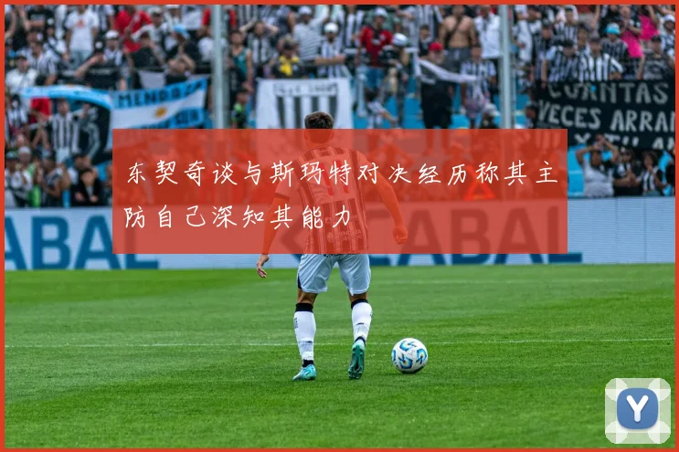 东契奇谈与斯玛特对决经历称其主防自己深知其能力