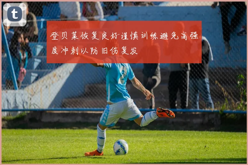 登贝莱恢复良好谨慎训练避免高强度冲刺以防旧伤复发