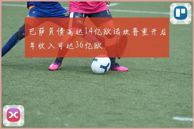 巴萨负债高达14亿欧诺坎普重开后年收入可达36亿欧