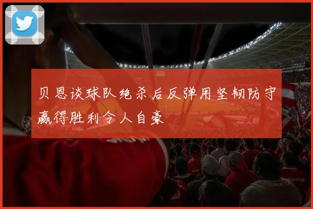 贝恩谈球队绝杀后反弹用坚韧防守赢得胜利令人自豪