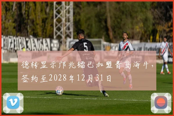 德转显示邝兆镭已加盟青岛海牛，签约至2028年12月31日