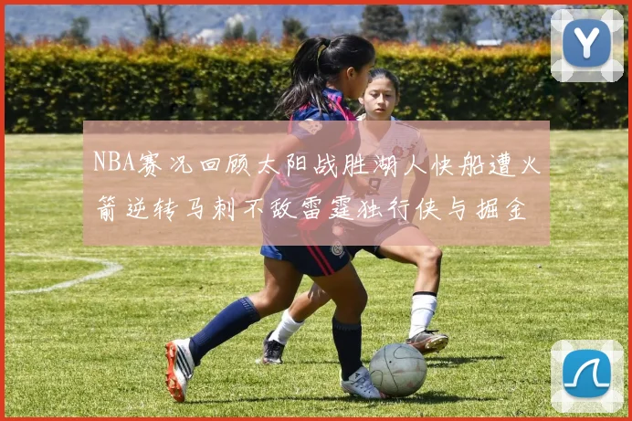 NBA赛况回顾太阳战胜湖人快船遭火箭逆转马刺不敌雷霆独行侠与掘金激战正酣