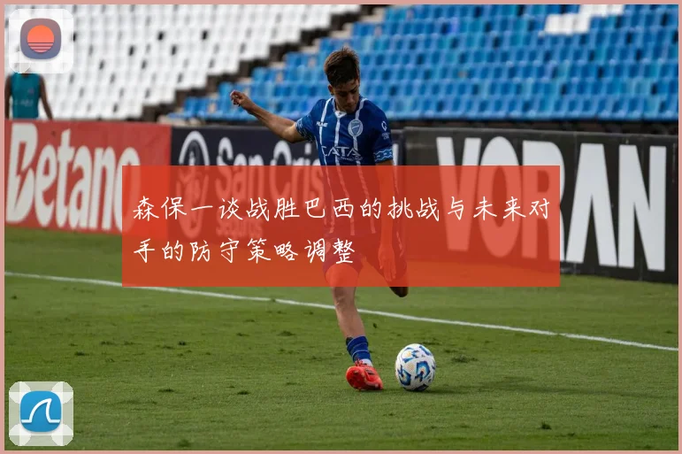 森保一谈战胜巴西的挑战与未来对手的防守策略调整