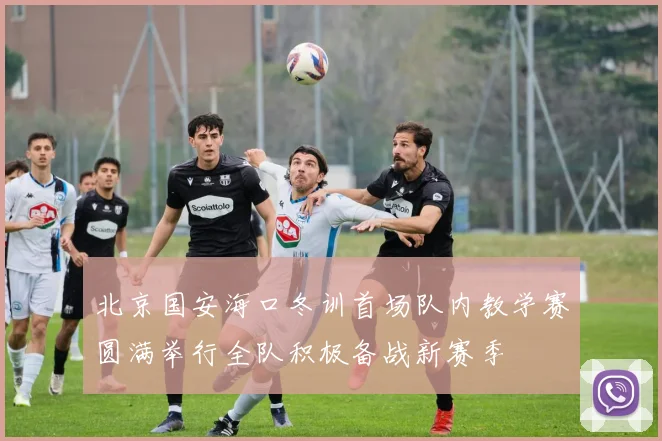 北京国安海口冬训首场队内教学赛圆满举行全队积极备战新赛季