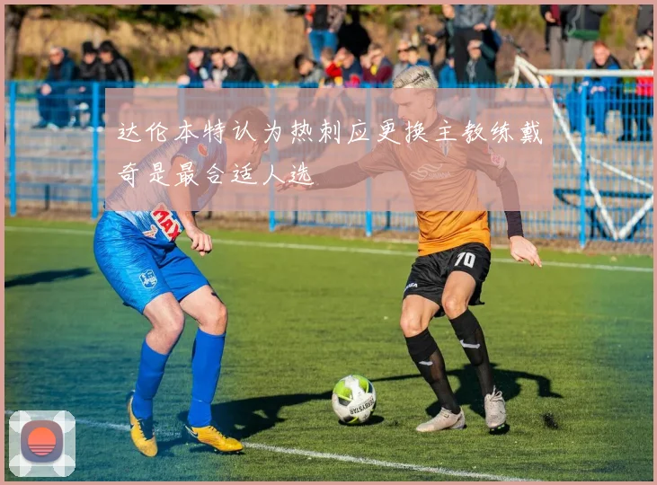 达伦本特认为热刺应更换主教练戴奇是最合适人选