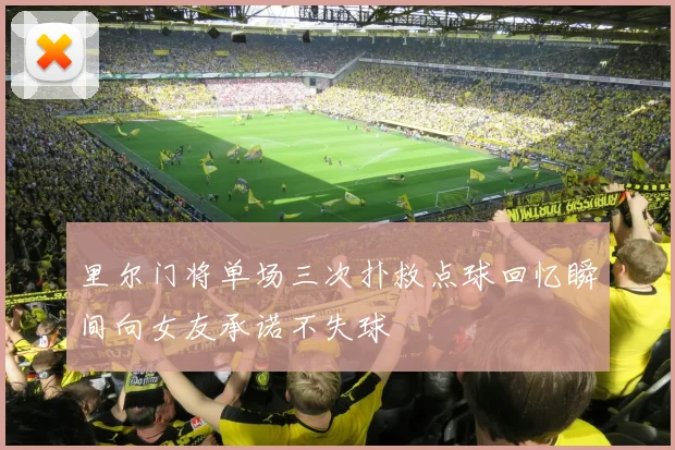 里尔门将单场三次扑救点球回忆瞬间向女友承诺不失球