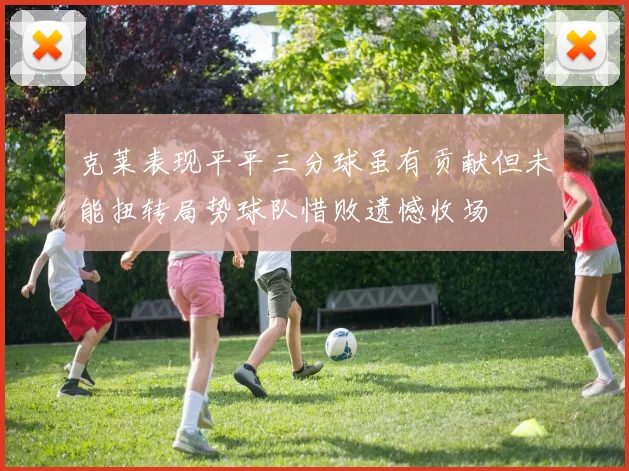 克莱表现平平三分球虽有贡献但未能扭转局势球队惜败遗憾收场