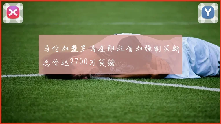 马伦加盟罗马在即租借加强制买断总价达2700万英镑