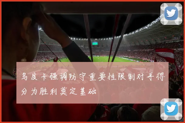 乌度卡强调防守重要性限制对手得分为胜利奠定基础