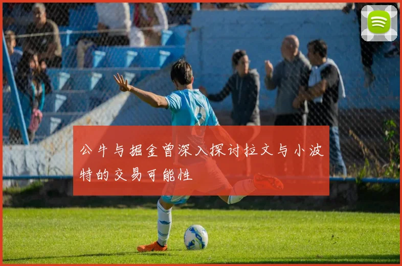 公牛与掘金曾深入探讨拉文与小波特的交易可能性