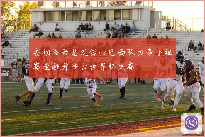 安切洛蒂坚定信心巴西队力争小组赛全胜并冲击世界杯决赛