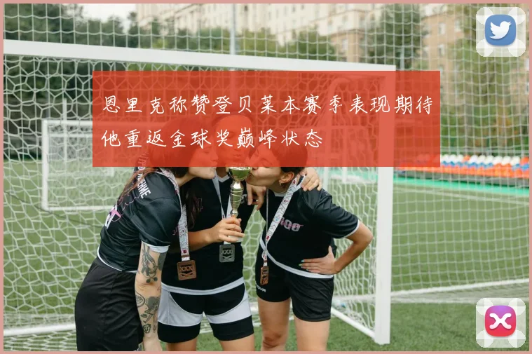 恩里克称赞登贝莱本赛季表现期待他重返金球奖巅峰状态