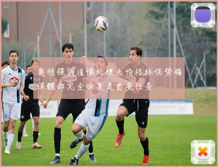 奥特强调谨慎处理杰伦格林伤势确保髋部完全恢复是首要任务