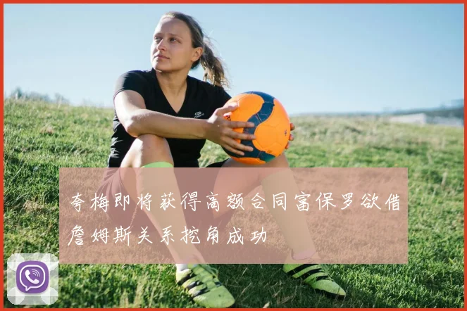 夸梅即将获得高额合同富保罗欲借詹姆斯关系挖角成功
