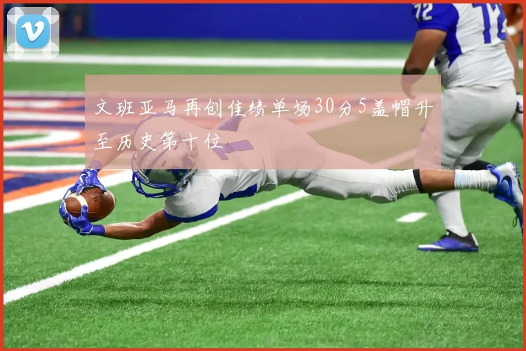 文班亚马再创佳绩单场30分5盖帽升至历史第十位