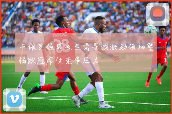 卡佩罗强调米兰需寻找激励领袖警惕欧冠席位竞争压力