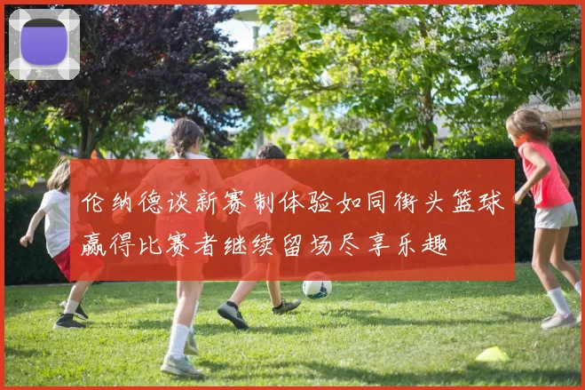 伦纳德谈新赛制体验如同街头篮球赢得比赛者继续留场尽享乐趣