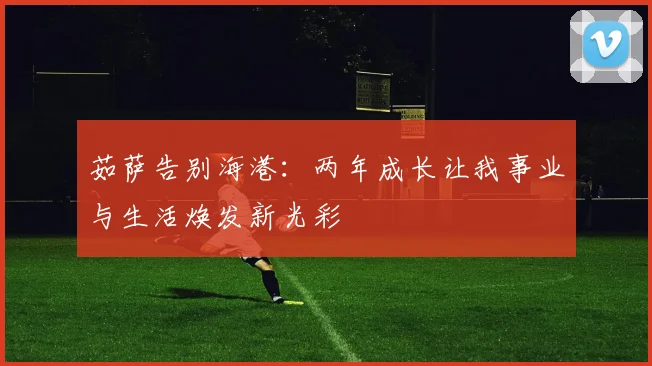 茹萨告别海港：两年成长让我事业与生活焕发新光彩