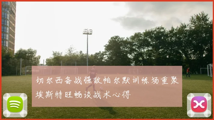 切尔西备战强敌帕尔默训练场重聚埃斯特旺畅谈战术心得