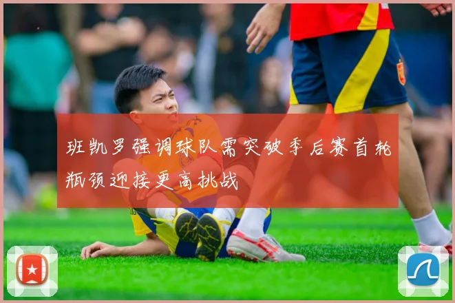 班凯罗强调球队需突破季后赛首轮瓶颈迎接更高挑战