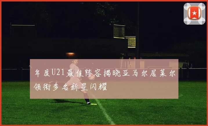 年度U21最佳阵容揭晓亚马尔居莱尔领衔多名新星闪耀
