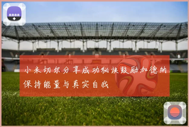 小米切尔分享成功秘诀鼓励加德纳保持能量与真实自我