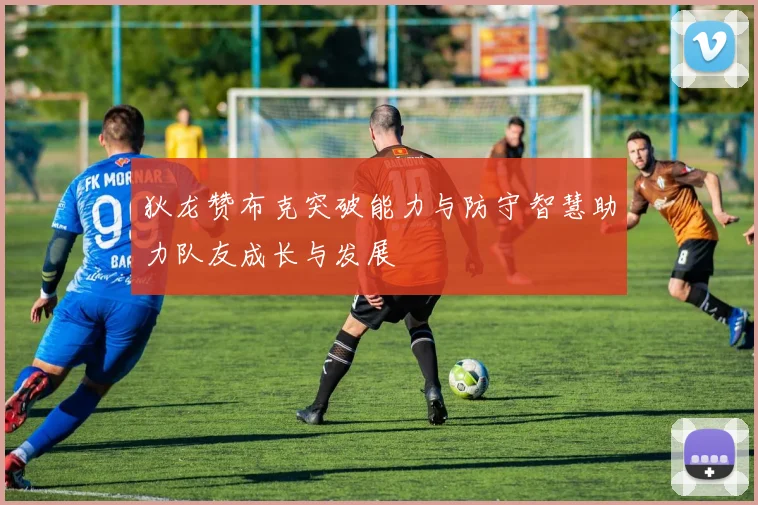 狄龙赞布克突破能力与防守智慧助力队友成长与发展