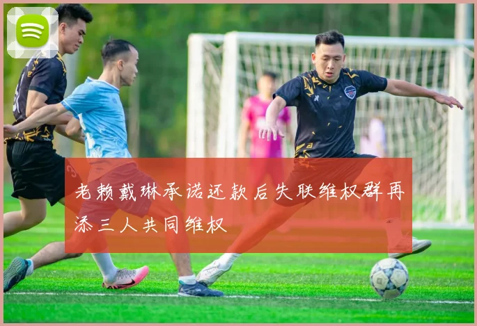 老赖戴琳承诺还款后失联维权群再添三人共同维权