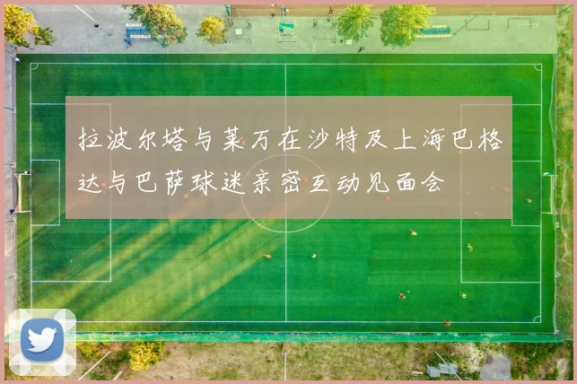 拉波尔塔与莱万在沙特及上海巴格达与巴萨球迷亲密互动见面会