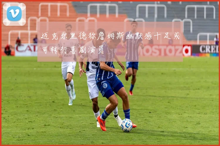 迈克尔里德称詹姆斯幽默感十足或可转行喜剧演员