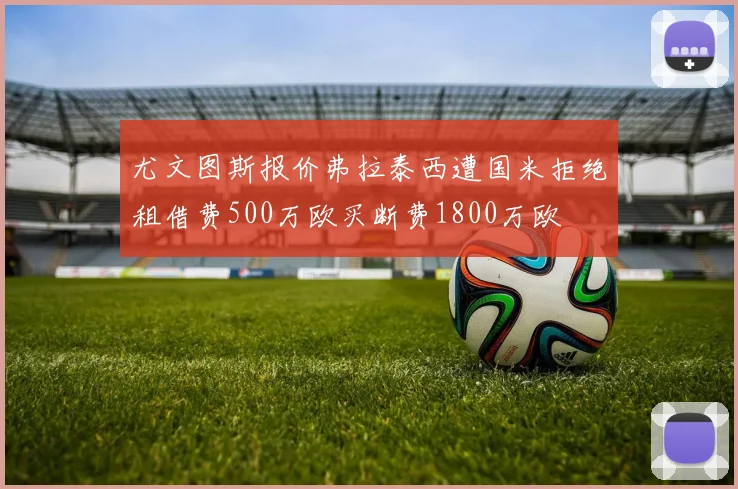 尤文图斯报价弗拉泰西遭国米拒绝租借费500万欧买断费1800万欧