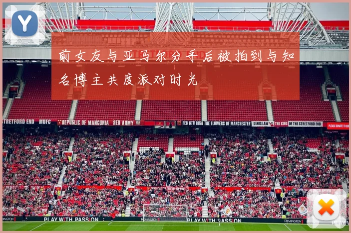 前女友与亚马尔分手后被拍到与知名博主共度派对时光
