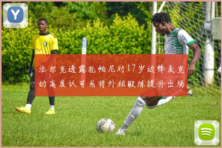 法尔克透露孔帕尼对17岁边锋麦克的高度认可或将外租锻炼提升出场机会
