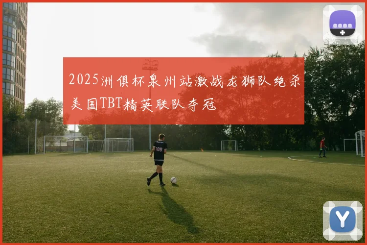 2025洲俱杯泉州站激战龙狮队绝杀美国TBT精英联队夺冠